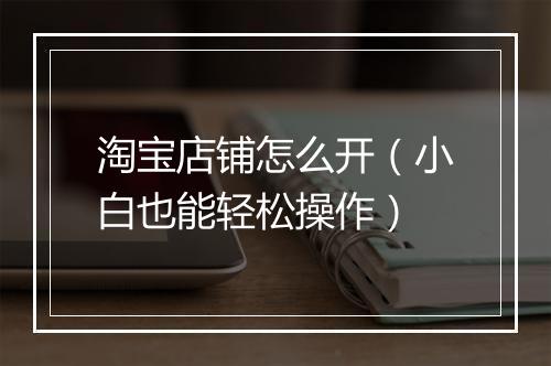 淘宝店铺怎么开（小白也能轻松操作）