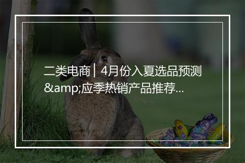 二类电商 ▏4月份入夏选品预测&应季热销产品推荐！