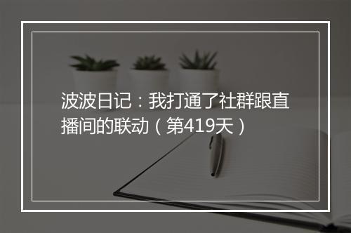 波波日记：我打通了社群跟直播间的联动（第419天）