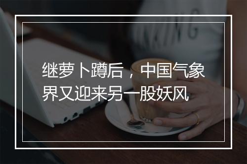 继萝卜蹲后，中国气象界又迎来另一股妖风