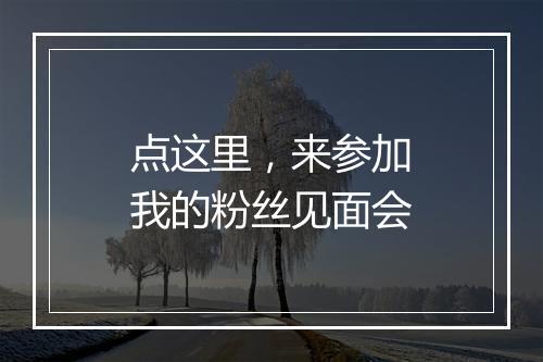 点这里，来参加我的粉丝见面会