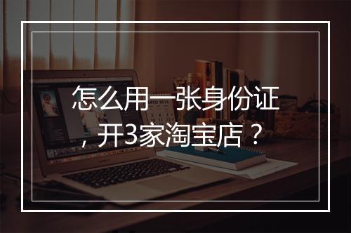 怎么用一张身份证，开3家淘宝店？