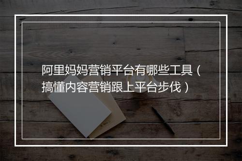 阿里妈妈营销平台有哪些工具（搞懂内容营销跟上平台步伐）