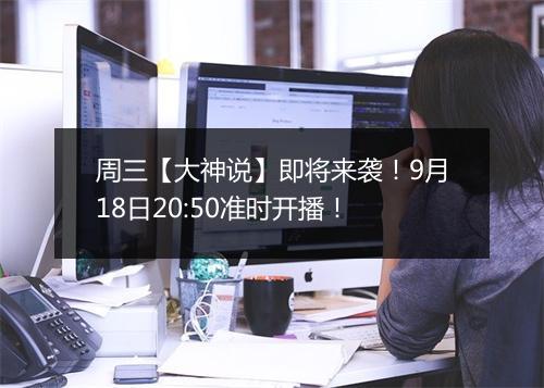 周三【大神说】即将来袭！9月18日20:50准时开播！