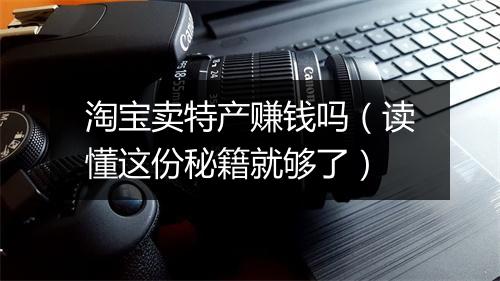 淘宝卖特产赚钱吗（读懂这份秘籍就够了）