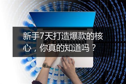新手7天打造爆款的核心，你真的知道吗？