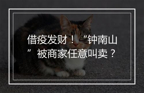 借疫发财！“钟南山”被商家任意叫卖？