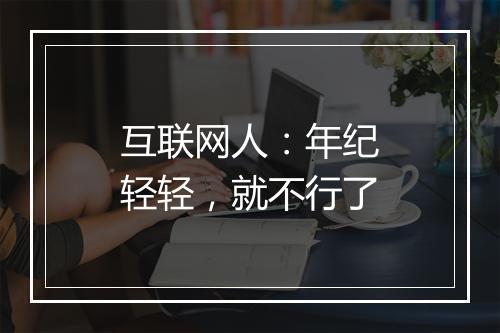 互联网人：年纪轻轻，就不行了