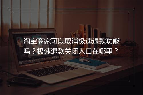 淘宝商家可以取消极速退款功能吗？极速退款关闭入口在哪里？