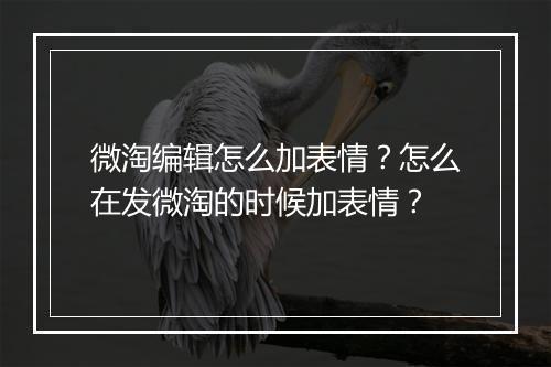 微淘编辑怎么加表情？怎么在发微淘的时候加表情？