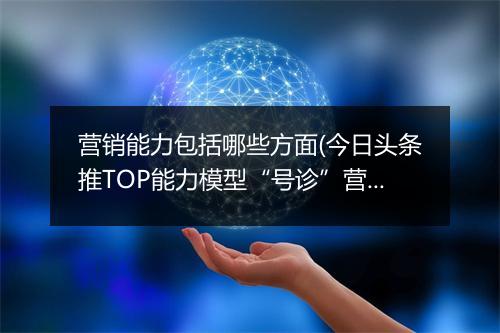 营销能力包括哪些方面(今日头条推TOP能力模型“号诊”营销人)