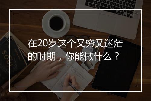 在20岁这个又穷又迷茫的时期，你能做什么？