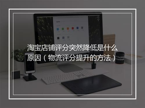 淘宝店铺评分突然降低是什么原因（物流评分提升的方法）