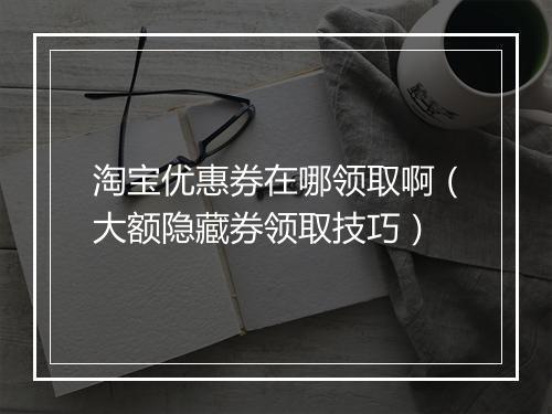 淘宝优惠券在哪领取啊（大额隐藏券领取技巧）