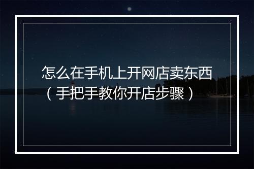 怎么在手机上开网店卖东西（手把手教你开店步骤）