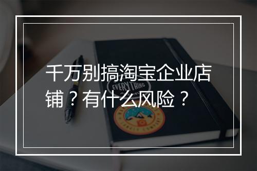 千万别搞淘宝企业店铺？有什么风险？