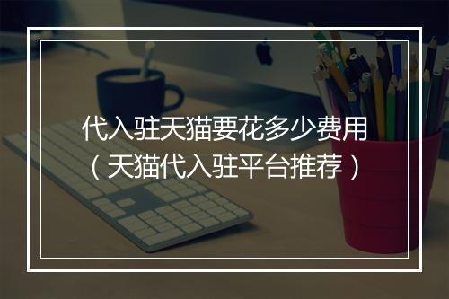 代入驻天猫要花多少费用（天猫代入驻平台推荐）