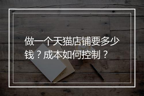 做一个天猫店铺要多少钱？成本如何控制？