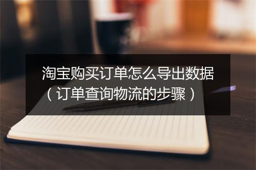 淘宝购买订单怎么导出数据（订单查询物流的步骤）
