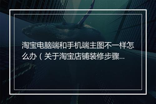 淘宝电脑端和手机端主图不一样怎么办（关于淘宝店铺装修步骤）