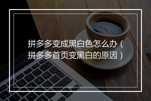 拼多多变成黑白色怎么办（拼多多首页变黑白的原因）