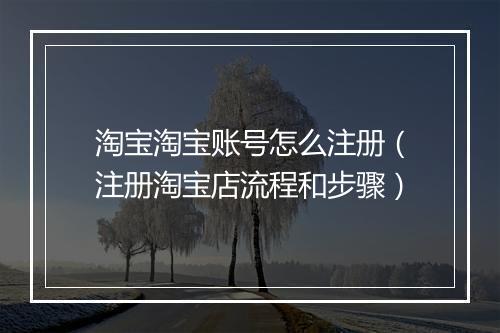 淘宝淘宝账号怎么注册（注册淘宝店流程和步骤）