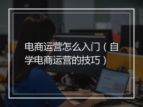电商运营怎么入门（自学电商运营的技巧）