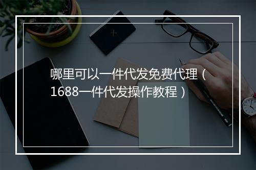 哪里可以一件代发免费代理（1688一件代发操作教程）