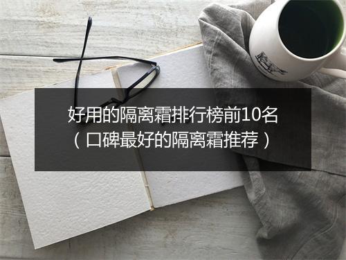 好用的隔离霜排行榜前10名（口碑最好的隔离霜推荐）