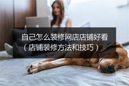 自己怎么装修网店店铺好看（店铺装修方法和技巧）