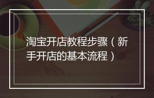 淘宝开店教程步骤（新手开店的基本流程）