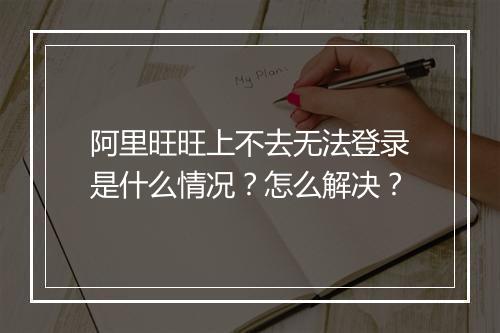 阿里旺旺上不去无法登录是什么情况？怎么解决？