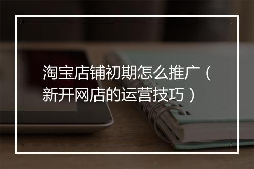 淘宝店铺初期怎么推广（新开网店的运营技巧）