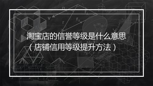 淘宝店的信誉等级是什么意思（店铺信用等级提升方法）