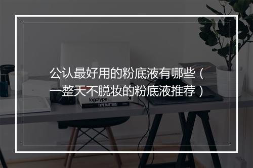 公认最好用的粉底液有哪些（一整天不脱妆的粉底液推荐）
