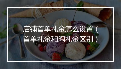 店铺首单礼金怎么设置（首单礼金和淘礼金区别）