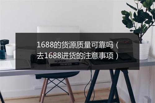 1688的货源质量可靠吗（去1688进货的注意事项）