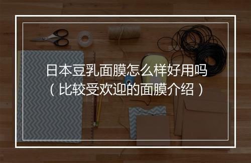 日本豆乳面膜怎么样好用吗（比较受欢迎的面膜介绍）