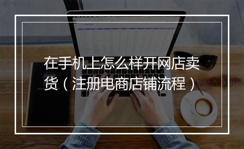 在手机上怎么样开网店卖货（注册电商店铺流程）