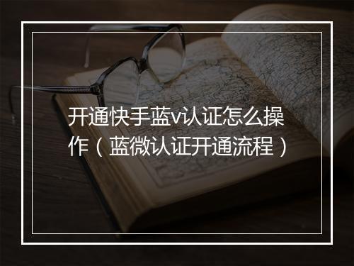 开通快手蓝v认证怎么操作（蓝微认证开通流程）