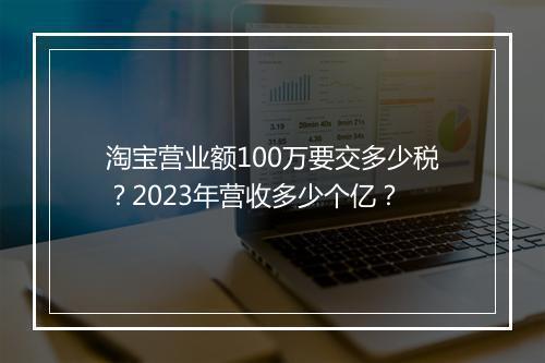 淘宝营业额100万要交多少税？2023年营收多少个亿？
