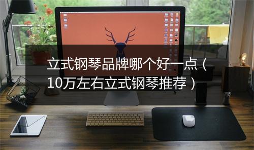立式钢琴品牌哪个好一点（10万左右立式钢琴推荐）