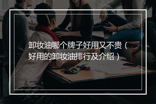 卸妆油哪个牌子好用又不贵（好用的卸妆油排行及介绍）