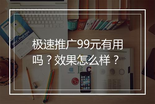 极速推广99元有用吗？效果怎么样？