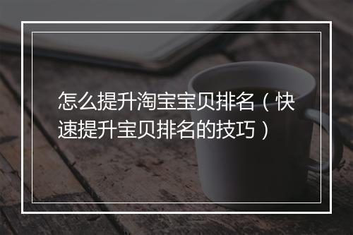 怎么提升淘宝宝贝排名（快速提升宝贝排名的技巧）