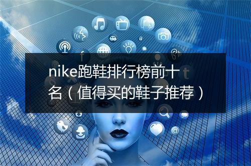 nike跑鞋排行榜前十名（值得买的鞋子推荐）