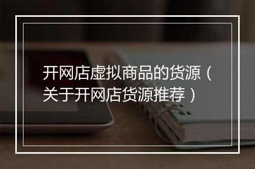 开网店虚拟商品的货源（关于开网店货源推荐）