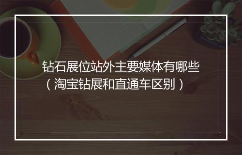 钻石展位站外主要媒体有哪些（淘宝钻展和直通车区别）