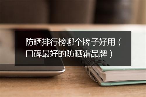 防晒排行榜哪个牌子好用（口碑最好的防晒霜品牌）