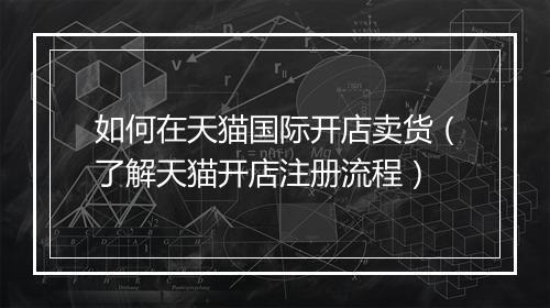如何在天猫国际开店卖货（了解天猫开店注册流程）